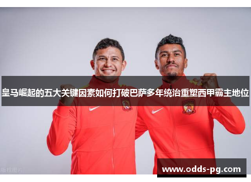 皇马崛起的五大关键因素如何打破巴萨多年统治重塑西甲霸主地位