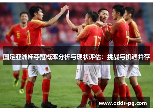 国足亚洲杯夺冠概率分析与现状评估：挑战与机遇并存