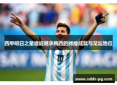 西甲明日之星谁能继承梅西的辉煌成就与足坛地位