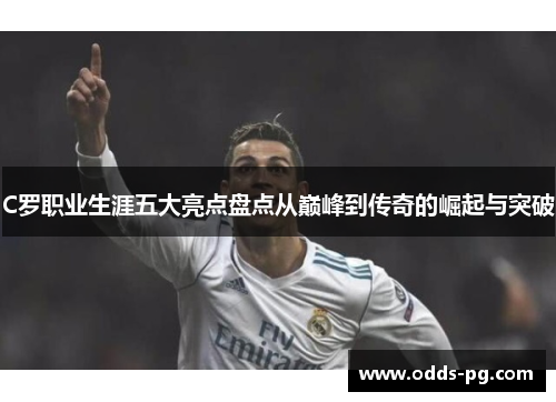 C罗职业生涯五大亮点盘点从巅峰到传奇的崛起与突破