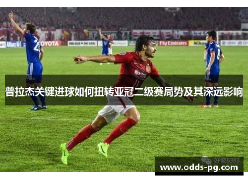 普拉杰关键进球如何扭转亚冠二级赛局势及其深远影响