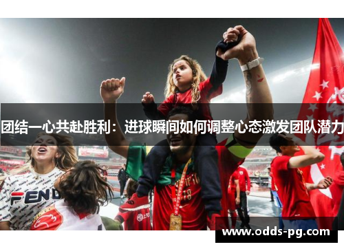 团结一心共赴胜利：进球瞬间如何调整心态激发团队潜力