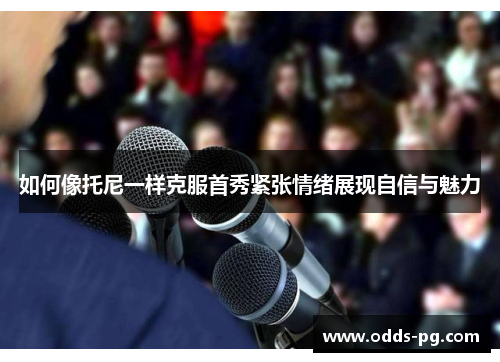 如何像托尼一样克服首秀紧张情绪展现自信与魅力