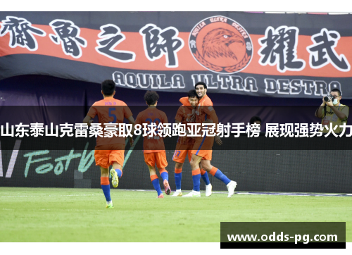山东泰山克雷桑豪取8球领跑亚冠射手榜 展现强势火力