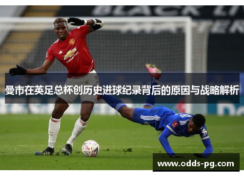 曼市在英足总杯创历史进球纪录背后的原因与战略解析