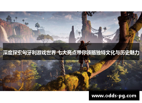深度探索匈牙利游戏世界 七大亮点带你领略独特文化与历史魅力