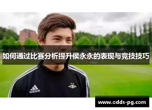 如何通过比赛分析提升侯永永的表现与竞技技巧