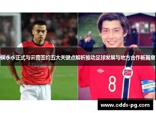 侯永永正式与云南签约五大关键点解析推动足球发展与地方合作新篇章