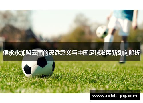 侯永永加盟云南的深远意义与中国足球发展新动向解析