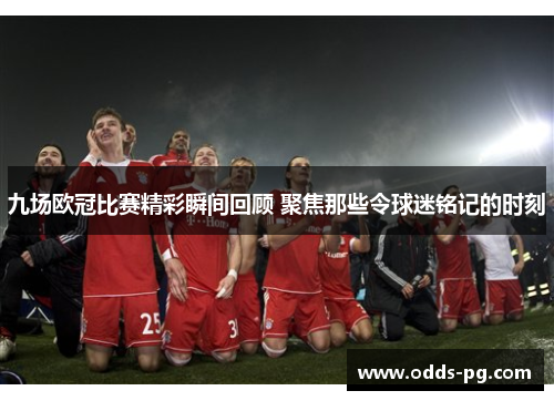 九场欧冠比赛精彩瞬间回顾 聚焦那些令球迷铭记的时刻