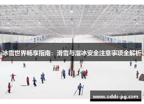 冰雪世界畅享指南：滑雪与溜冰安全注意事项全解析