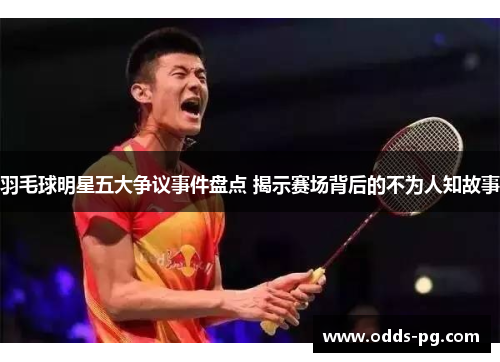 羽毛球明星五大争议事件盘点 揭示赛场背后的不为人知故事