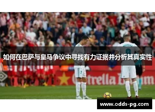 如何在巴萨与皇马争议中寻找有力证据并分析其真实性
