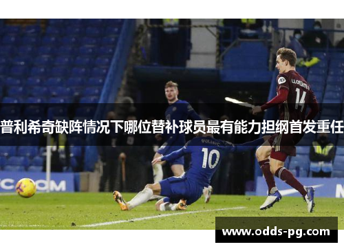 普利希奇缺阵情况下哪位替补球员最有能力担纲首发重任