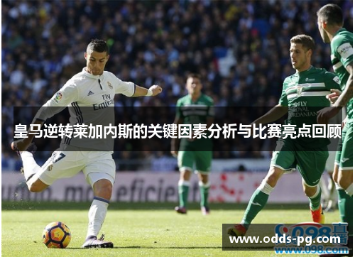皇马逆转莱加内斯的关键因素分析与比赛亮点回顾