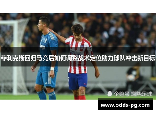 菲利克斯回归马竞后如何调整战术定位助力球队冲击新目标