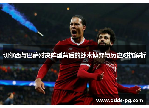 切尔西与巴萨对决阵型背后的战术博弈与历史对抗解析