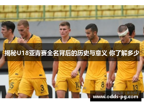 揭秘U18亚青赛全名背后的历史与意义 你了解多少
