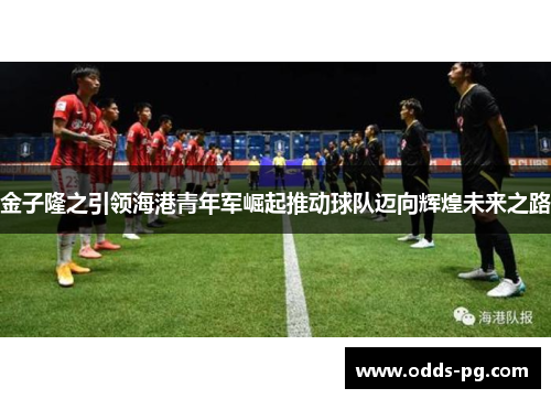 金子隆之引领海港青年军崛起推动球队迈向辉煌未来之路
