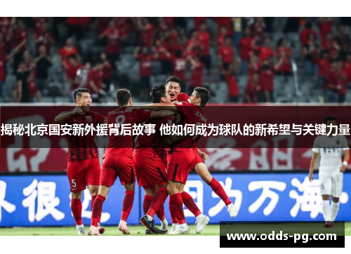 揭秘北京国安新外援背后故事 他如何成为球队的新希望与关键力量