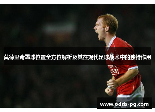 莫德里奇踢球位置全方位解析及其在现代足球战术中的独特作用