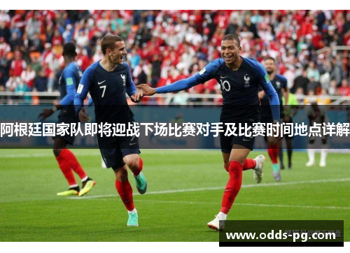 阿根廷国家队即将迎战下场比赛对手及比赛时间地点详解