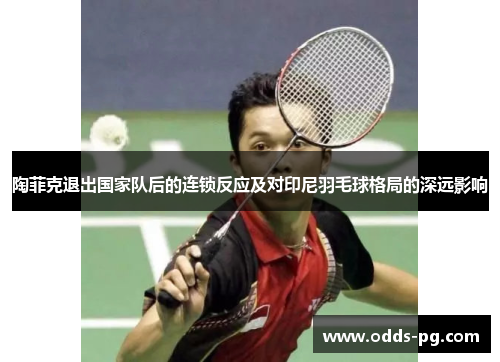 陶菲克退出国家队后的连锁反应及对印尼羽毛球格局的深远影响