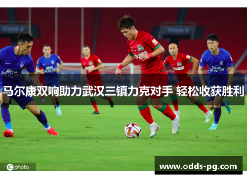 马尔康双响助力武汉三镇力克对手 轻松收获胜利