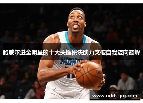 鲍威尔进全明星的十大关键秘诀助力突破自我迈向巅峰