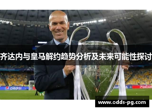 齐达内与皇马解约趋势分析及未来可能性探讨