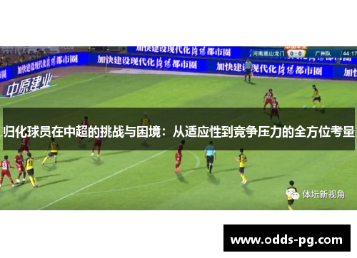 归化球员在中超的挑战与困境:从适应性到竞争压力的全方位考量 归化球员在中超的挑战与困境:从适应性到竞争压力的全方位考量