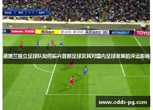 德黑兰独立足球队如何振兴首都足球及其对国内足球发展的深远影响 德黑兰独立足球队如何振兴首都足球及其对国内足球发展的深远影响