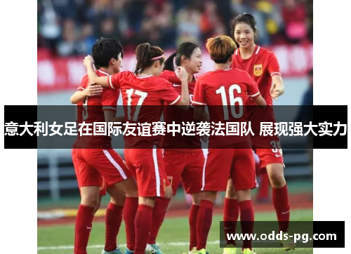 意大利女足在国际友谊赛中逆袭法国队 展现强大实力 意大利女足在国际友谊赛中逆袭法国队 展现强大实力