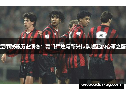 意甲联赛历史演变:豪门辉煌与新兴球队崛起的变革之路 意甲联赛历史演变:豪门辉煌与新兴球队崛起的变革之路