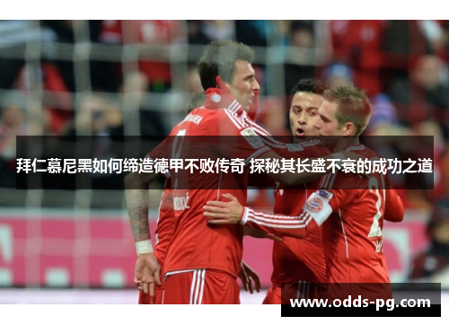 拜仁慕尼黑如何缔造德甲不败传奇 探秘其长盛不衰的成功之道 拜仁慕尼黑如何缔造德甲不败传奇 探秘其长盛不衰的成功之道