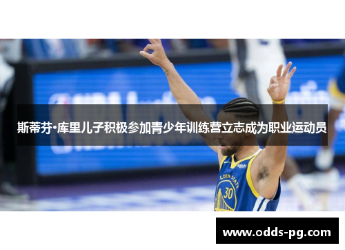 斯蒂芬·库里儿子积极参加青少年训练营立志成为职业运动员 斯蒂芬·库里儿子积极参加青少年训练营立志成为职业运动员