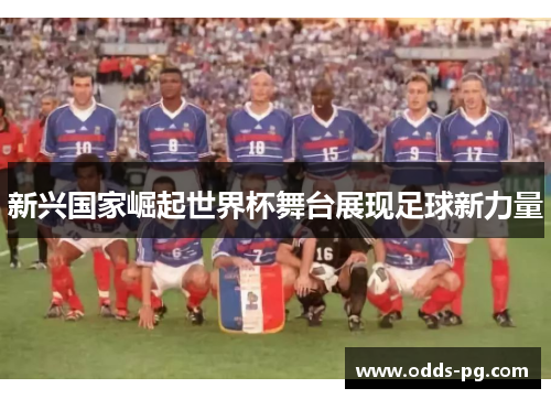 新兴国家崛起世界杯舞台展现足球新力量 新兴国家崛起世界杯舞台展现足球新力量