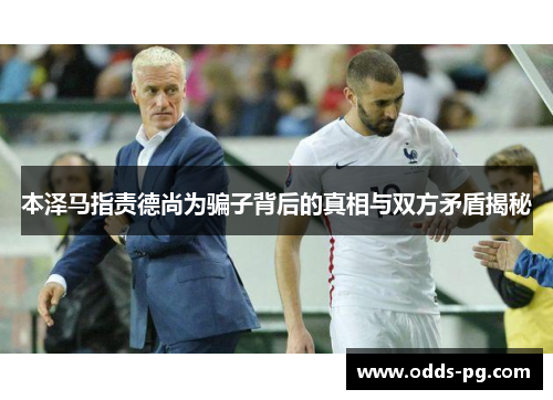 本泽马指责德尚为骗子背后的真相与双方矛盾揭秘 本泽马指责德尚为骗子背后的真相与双方矛盾揭秘