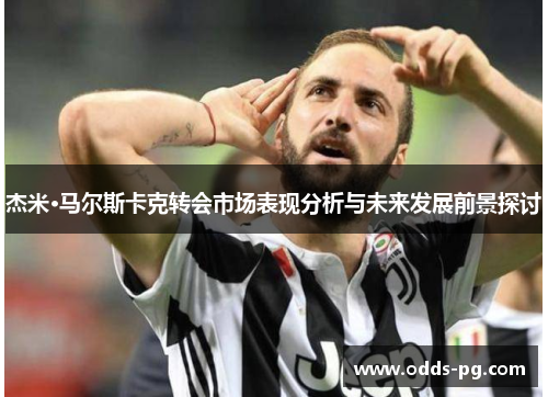 杰米·马尔斯卡克转会市场表现分析与未来发展前景探讨 杰米·马尔斯卡克转会市场表现分析与未来发展前景探讨