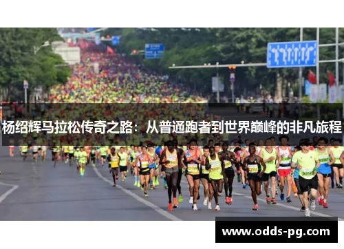 杨绍辉马拉松传奇之路:从普通跑者到世界巅峰的非凡旅程 杨绍辉马拉松传奇之路:从普通跑者到世界巅峰的非凡旅程