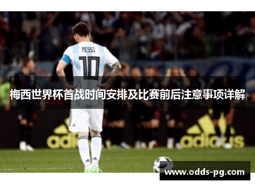 梅西世界杯首战时间安排及比赛前后注意事项详解 梅西世界杯首战时间安排及比赛前后注意事项详解