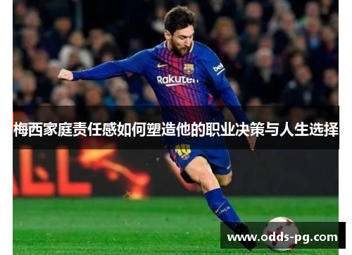 梅西家庭责任感如何塑造他的职业决策与人生选择 梅西家庭责任感如何塑造他的职业决策与人生选择