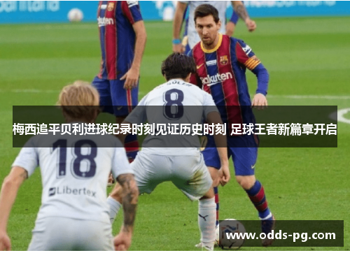 梅西追平贝利进球纪录时刻见证历史时刻 足球王者新篇章开启 梅西追平贝利进球纪录时刻见证历史时刻 足球王者新篇章开启