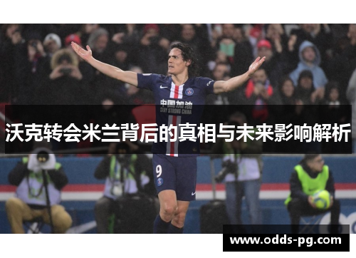 沃克转会米兰背后的真相与未来影响解析 沃克转会米兰背后的真相与未来影响解析