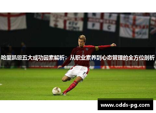 哈里凯恩五大成功因素解析:从职业素养到心态管理的全方位剖析 哈里凯恩五大成功因素解析:从职业素养到心态管理的全方位剖析