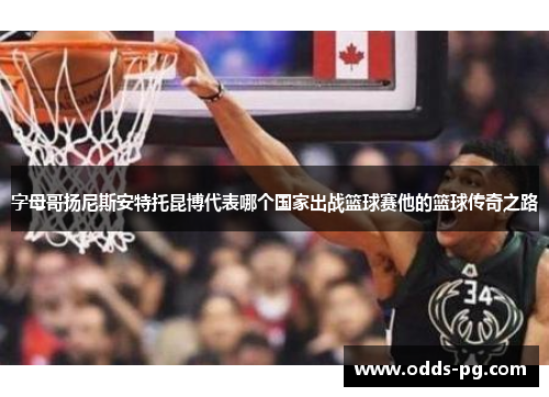 字母哥扬尼斯安特托昆博代表哪个国家出战篮球赛他的篮球传奇之路 字母哥扬尼斯安特托昆博代表哪个国家出战篮球赛他的篮球传奇之路