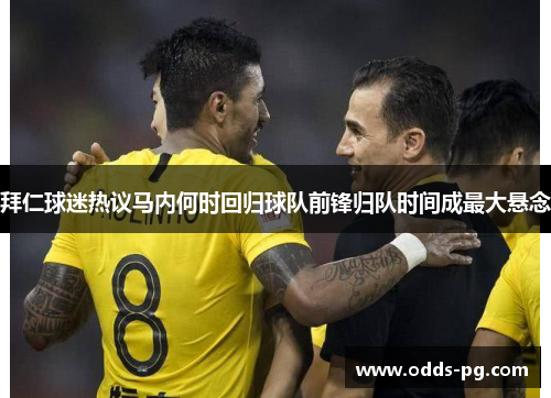 拜仁球迷热议马内何时回归球队前锋归队时间成最大悬念 拜仁球迷热议马内何时回归球队前锋归队时间成最大悬念