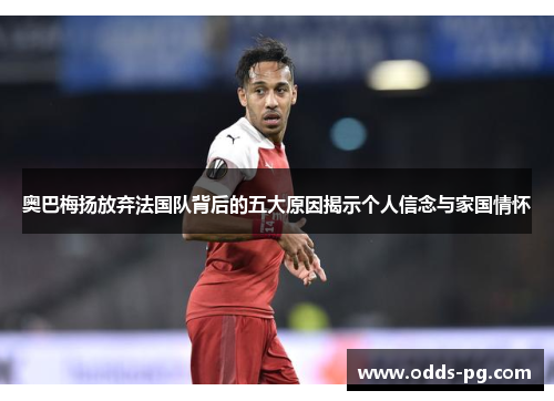 奥巴梅扬放弃法国队背后的五大原因揭示个人信念与家国情怀 奥巴梅扬放弃法国队背后的五大原因揭示个人信念与家国情怀