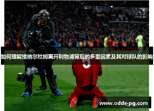 如何理解维纳尔杜姆离开利物浦背后的多重因素及其对球队的影响 如何理解维纳尔杜姆离开利物浦背后的多重因素及其对球队的影响