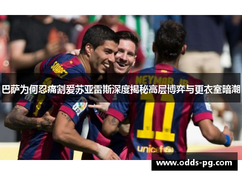 巴萨为何忍痛割爱苏亚雷斯深度揭秘高层博弈与更衣室暗潮 巴萨为何忍痛割爱苏亚雷斯深度揭秘高层博弈与更衣室暗潮